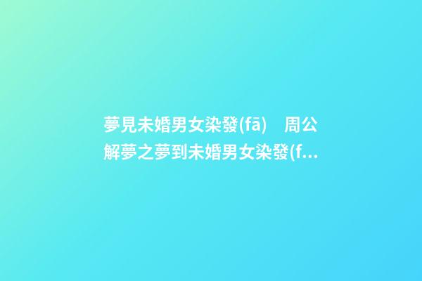 夢見未婚男女染發(fā)　周公解夢之夢到未婚男女染發(fā)